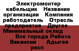 Электромонтер-кабельщик › Название организации ­ Компания-работодатель › Отрасль предприятия ­ Другое › Минимальный оклад ­ 50 000 - Все города Работа » Вакансии   . Адыгея респ.